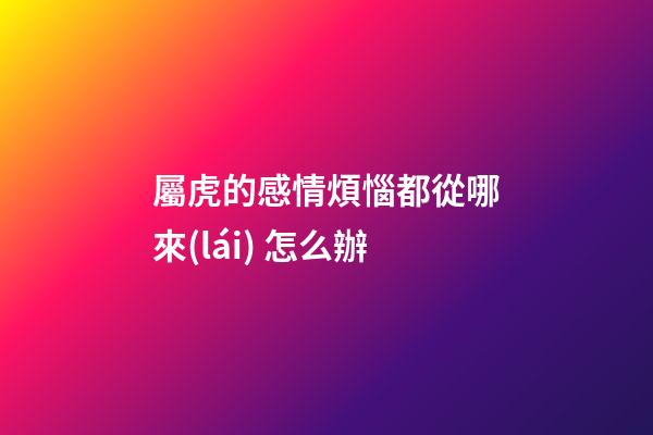 屬虎的感情煩惱都從哪來(lái) 怎么辦